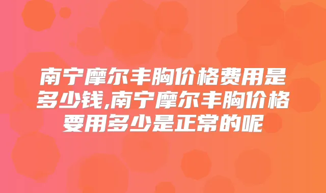南宁摩尔丰胸价格费用是多少钱,南宁摩尔丰胸价格要用多少是正常的呢
