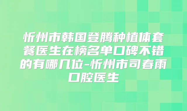 忻州市韩国登腾种植体套餐医生在榜名单口碑不错的有哪几位-忻州市司春雨口腔医生