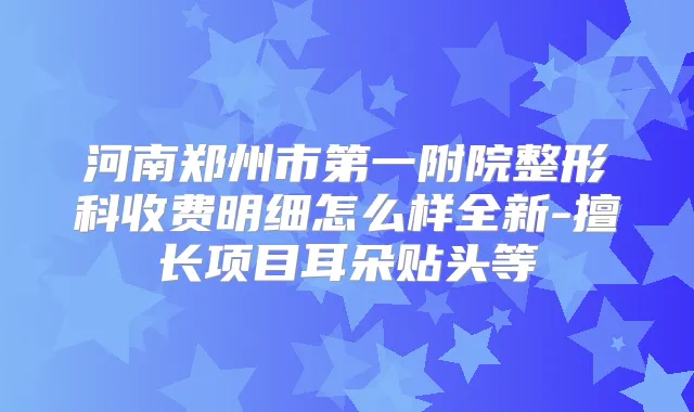 河南郑州市第一附院整形科收费明细怎么样全新-擅长项目耳朵贴头等