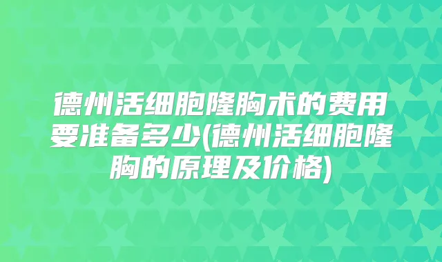 德州活细胞隆胸术的费用要准备多少(德州活细胞隆胸的原理及价格)