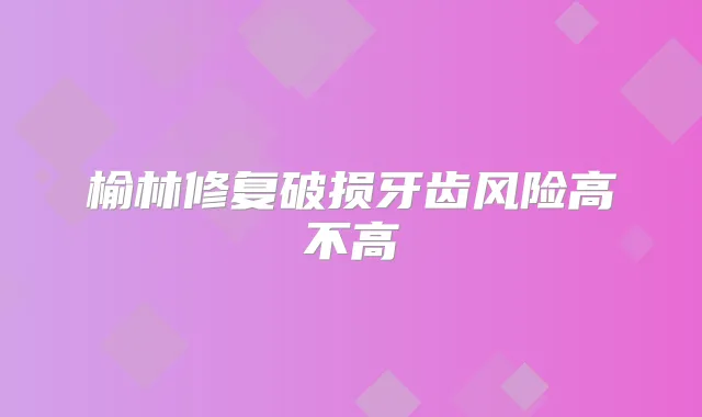 榆林修复破损牙齿风险高不高