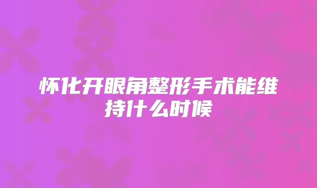 怀化开眼角整形手术能维持什么时候
