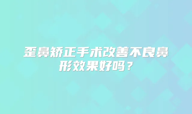 歪鼻矫正手术不良鼻形效果好吗?