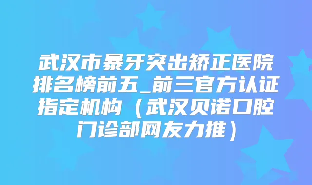 武汉市暴牙突出矫正医院排名榜前五_前三官方认证指定机构（武汉贝诺口腔门诊部网友力推）