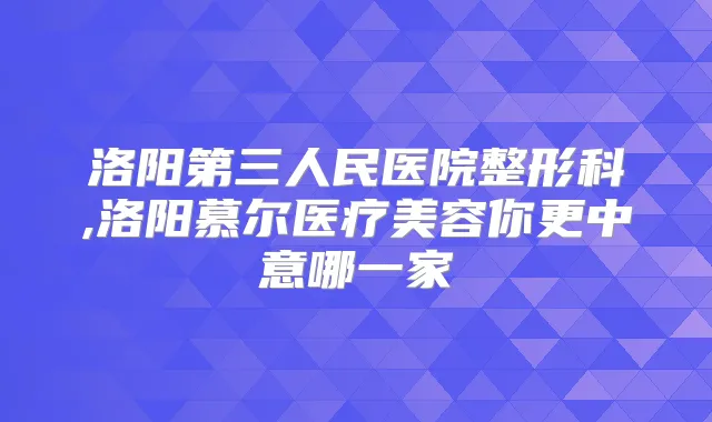 洛阳第三人民医院整形科,洛阳慕尔医疗美容你更中意哪一家