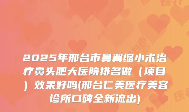 2025年邢台市鼻翼缩小术鼻头肥大医院排名做（项目）效果好吗(邢台仁美医疗美容诊所口碑全新流出)