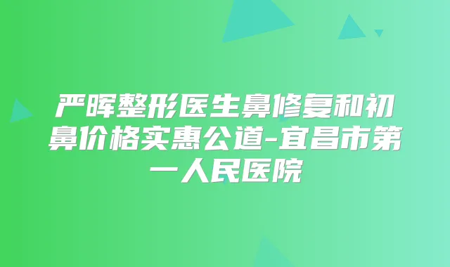 严晖整形医生鼻修复和初鼻价格实惠公道-宜昌市第一人民医院