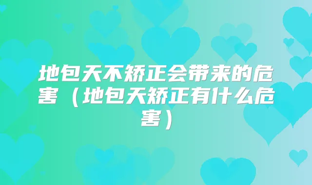 地包天不矫正会带来的危害（地包天矫正有什么危害）