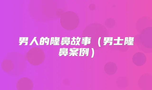 男人的隆鼻故事（男士隆鼻案例）