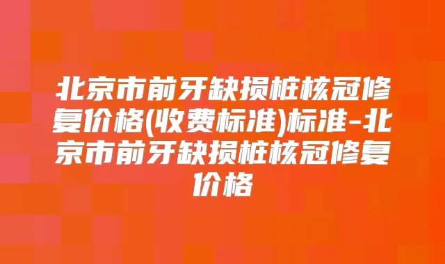 北京市前牙缺损桩核冠修复价格(收费标准)标准-北京市前牙缺损桩核冠修复价格