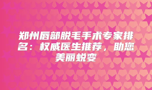 郑州唇部脱毛手术专家排名：医生推荐，助您美丽蜕变