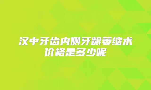 汉中牙齿内侧牙龈萎缩术价格是多少呢