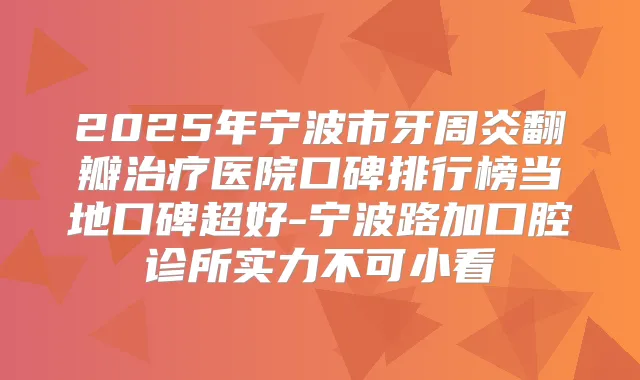 2025年宁波市牙周炎翻瓣医院口碑排行榜当地口碑超好-宁波路加口腔诊所实力不可小看