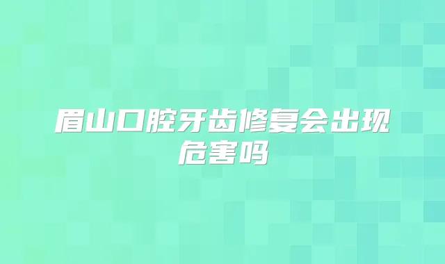 眉山口腔牙齿修复会出现危害吗