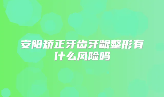 安阳矫正牙齿牙龈整形有什么风险吗
