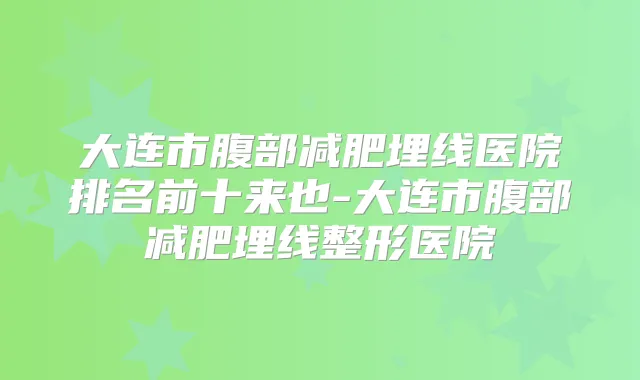大连市腹部减肥埋线医院排名前十来也-大连市腹部减肥埋线整形医院