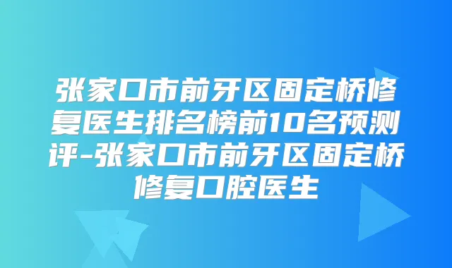 张家口市前牙区固定桥修复医生排名榜前10名预测评-张家口市前牙区固定桥修复口腔医生