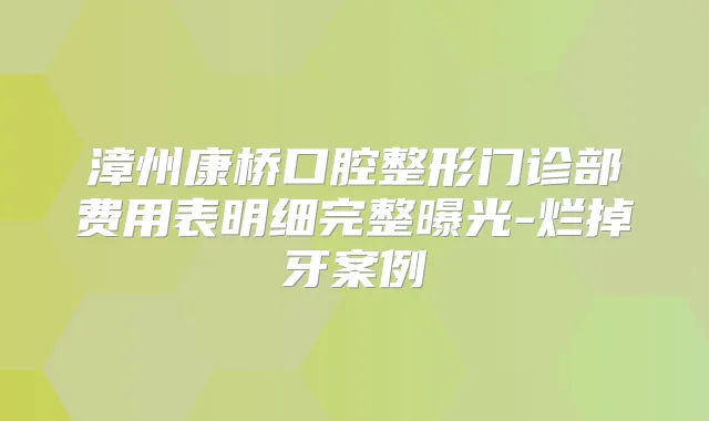 漳州康桥口腔整形门诊部费用表明细完整曝光-烂掉牙案例