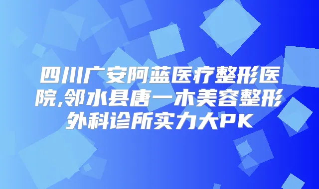 四川广安阿蓝医疗整形医院,邻水县唐一木美容整形外科诊所实力大PK