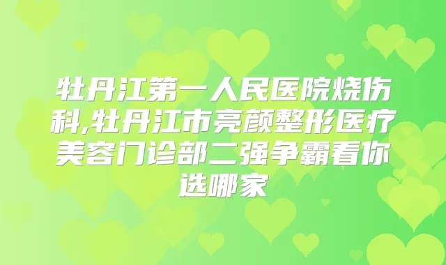牡丹江第一人民医院烧伤科,牡丹江市亮颜整形医疗美容门诊部二强争霸看你选哪家