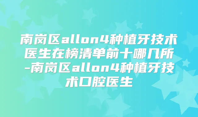 南岗区allon4种植牙技术医生在榜清单前十哪几所-南岗区allon4种植牙技术口腔医生
