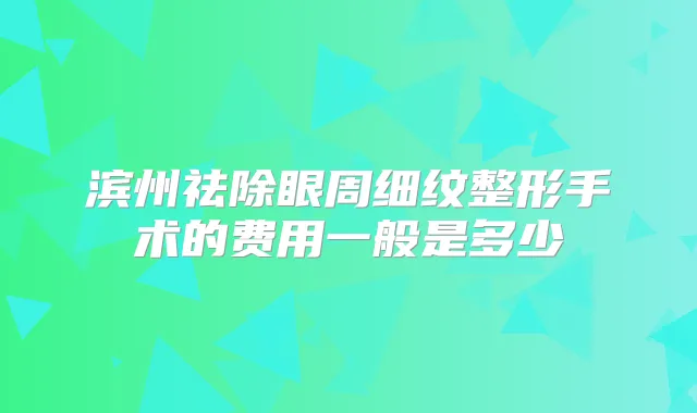 滨州祛除眼周细纹整形手术的费用一般是多少