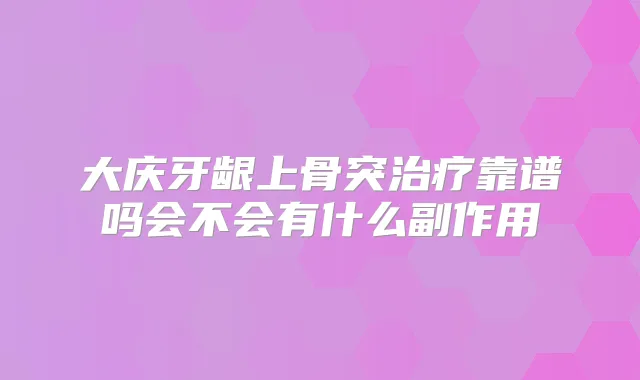 大庆牙龈上骨突靠谱吗会不会有什么副作用