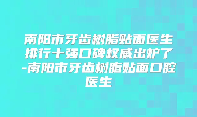 南阳市牙齿树脂贴面医生排行十强口碑出炉了-南阳市牙齿树脂贴面口腔医生