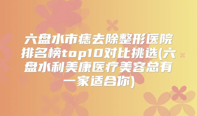 六盘水市痣去除整形医院排名榜top10对比挑选(六盘水利美康医疗美容总有一家适合你)