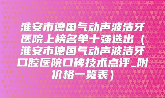 淮安市德国气动声波洁牙医院上榜名单十强选出(淮安市德国气动声波洁牙口腔医院口碑技术点评_附价格一览表)