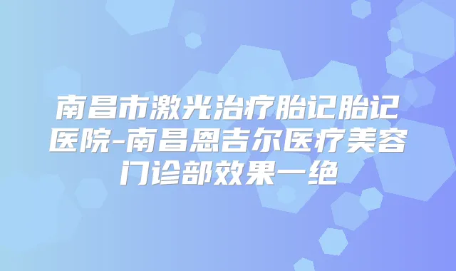南昌市激光胎记胎记医院-南昌恩吉尔医疗美容门诊部效果一绝