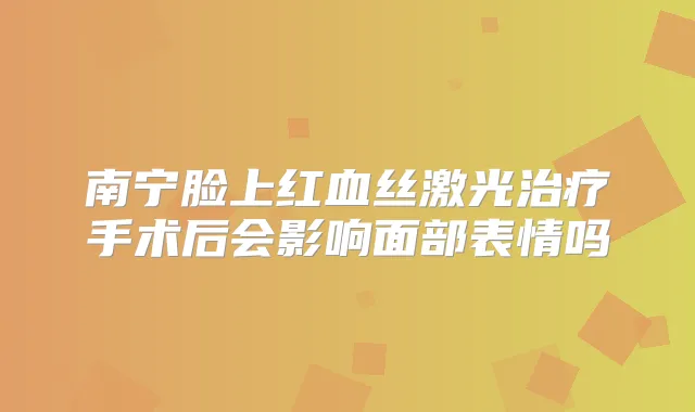 南宁脸上红血丝激光手术后会影响面部表情吗