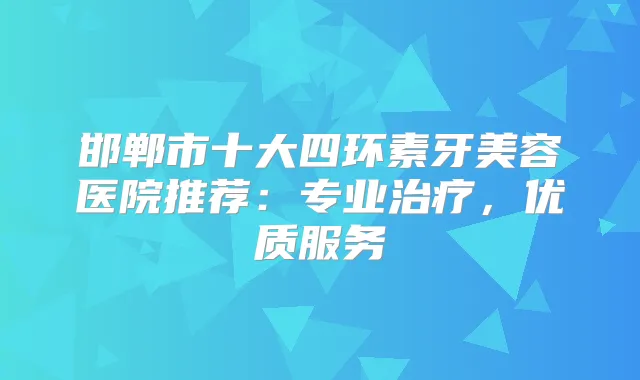 邯郸市十大四环素牙美容医院推荐：专业，优质服务