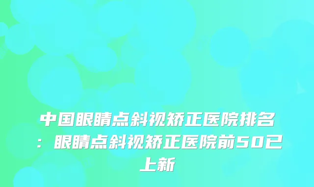 中国眼睛点斜视矫正医院排名:眼睛点斜视矫正医院前50已上新