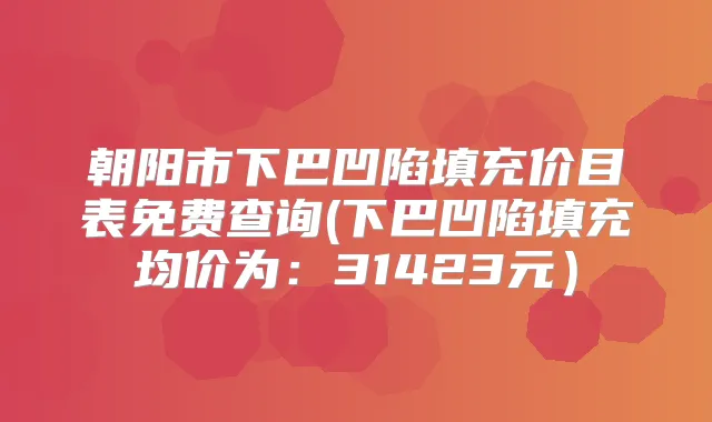 朝阳市下巴凹陷填充价目表免费查询(下巴凹陷填充均价为：31423元）