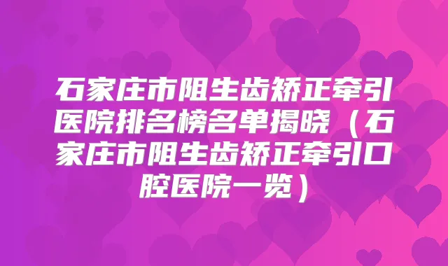 石家庄市阻生齿矫正牵引医院排名榜名单揭晓（石家庄市阻生齿矫正牵引口腔医院一览）