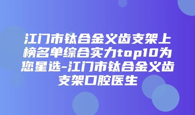 江门市钛合金义齿支架上榜名单综合实力top10为您星选-江门市钛合金义齿支架口腔医生