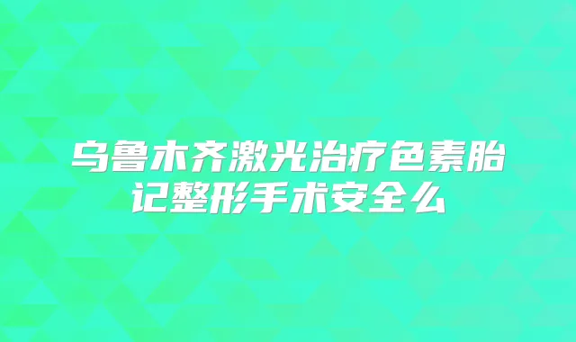乌鲁木齐激光色素胎记整形手术安全么