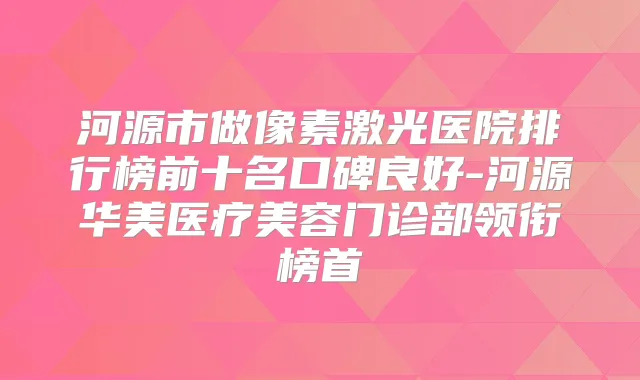 河源市做像素激光医院排行榜前十名口碑良好-河源华美医疗美容门诊部领衔榜首