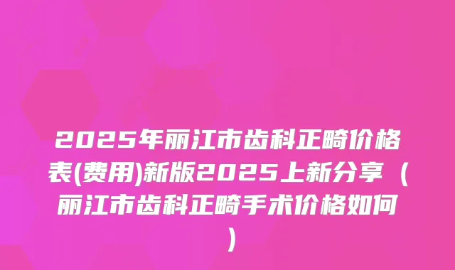 2025年丽江市齿科正畸价格表(费用)新版2025上新分享（丽江市齿科正畸手术价格如何）