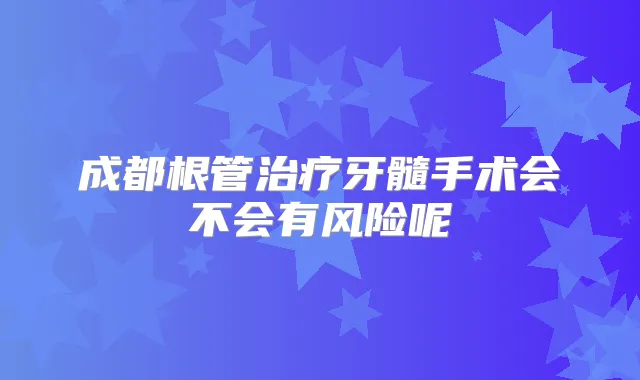 成都根管牙髓手术会不会有风险呢