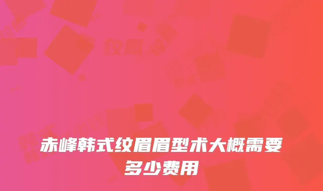 赤峰韩式纹眉眉型术大概需要多少费用