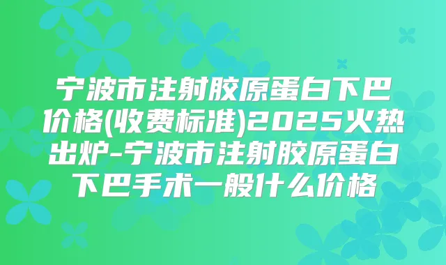 宁波市注射胶原蛋白下巴价格(收费标准)2025火热出炉-宁波市注射胶原蛋白下巴手术一般什么价格
