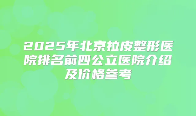 2025年北京拉皮整形医院排名前四公立医院介绍及价格参考