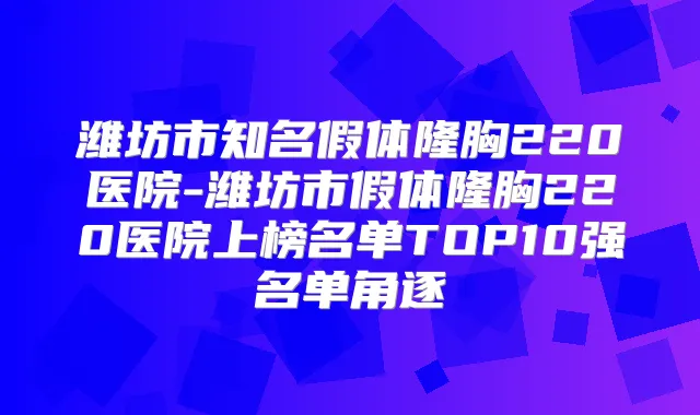 潍坊市知名假体隆胸220医院-潍坊市假体隆胸220医院上榜名单TOP10强名单角逐