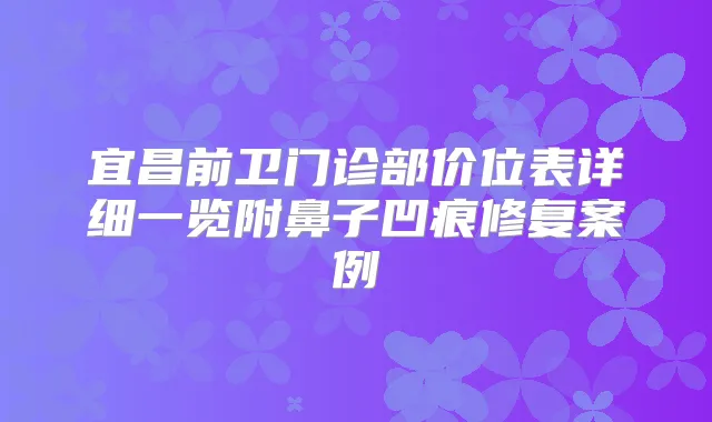宜昌前卫门诊部价位表详细一览附鼻子凹痕修复案例