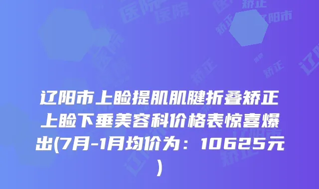 辽阳市上睑提肌肌腱折叠矫正上睑下垂美容科价格表惊喜爆出(7月-1月均价为：10625元)