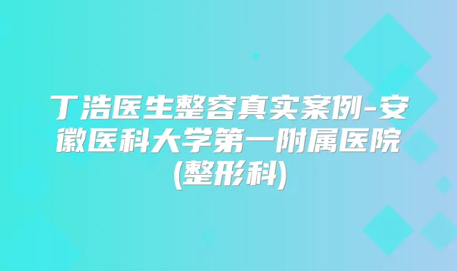 丁浩医生整容真实案例-安徽医科大学第一附属医院(整形科)