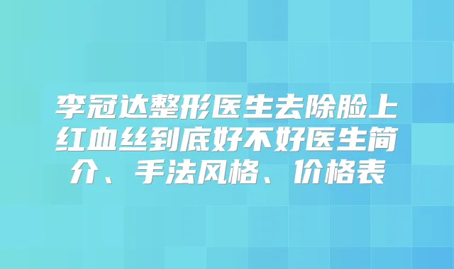 李冠达整形医生去除脸上红血丝到底好不好医生简介、手法风格、价格表