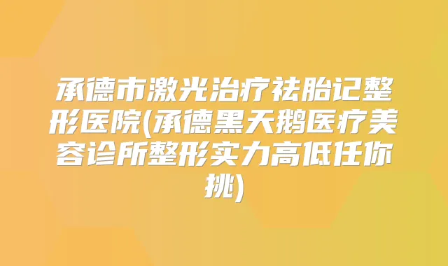承德市激光祛胎记整形医院(承德黑天鹅医疗美容诊所整形实力高低任你挑)